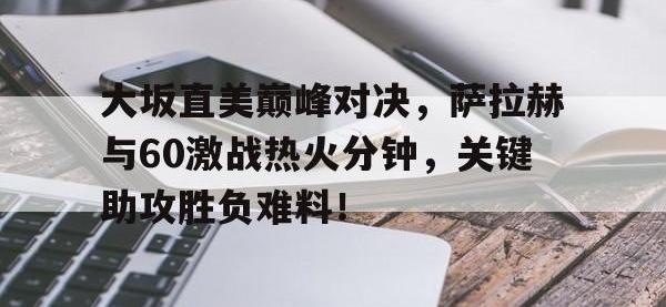 28圈娱乐-包含大坂直美巅峰对决，萨拉赫与60激战热火分钟，关键助攻胜负难料！的词条
